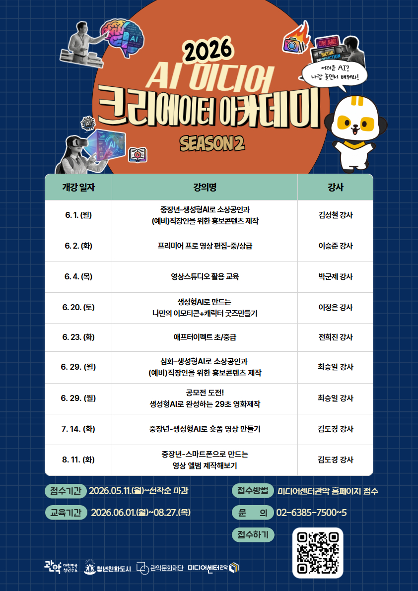  미디어센터관악,2026 AI 미디어 크리에이터 아카데미 시즌2,개강 일자	강의명	강사 6. 1. (월)	"중장년-생성형AI로 소상공인과 (예비)직장인을 위한 홍보콘텐츠 제작"	김성철 강사 6. 2. (화)	프리미어 프로 영상 편집-중/상급 이승준 강사 6. 4. (목)	영상스튜디오 활용 교육 박군제 강사 6. 20. (토)	"생성형AI로 만드는 나만의 이모티콘+캐릭터 굿즈 만들기 이정은 강사 6. 23. (화)	애프터이펙트 초/중급	전희진 강사 6. 29. (월)	"심화-생성형AI로 소상공인과(예비)직장인을 위한 홍보콘텐츠 제작 최승일 강사 6. 29. (월)	"공모전 도전! 생성형AI로 완성하는 29초 영화제작"	최승일 강사 7. 14. (화)	중장년-생성형AI로 숏폼 영상 만들기	김도경 강사 8. 11. (화)	"중장년-스마트폰으로 만드는영상 앨범 제작해보기" 김도경 강사,접수기간:2026.05.11(월)~선착순 마감, 교육기간: 2026.06.01(월)~08.27(목), 모집대상:강의별 상이, 접수방법: 미디어센터관악 홈페이지 접속 후 수강신청, 모집문의 및 상담전화 02.6385.7500~5, 운영시간: 9:00AM~18:00PM, https://www.mcga.or.kr, Instagram:@gwanakmc, 신청방법, 참가비용 등 상세한 내용은 QR코드를 통해 확인해주세요. 