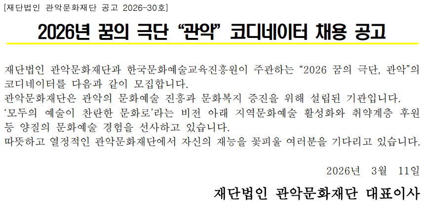 [재단법인 관악문화재단 공고 2026–30호]    2026년 꿈의 극단“관악”코디네이터 채용 공고   재단법인 관악문화재단과 한국문화예술교육진흥원이 주관하는 “2026 꿈의 극단, 관악”의 코디네이터를 다음과 같이 모집합니다. 관악문화재단은 관악의 문화예술 진흥과 문화복지 증진을 위해 설립된 기관입니다. ‘모두의 예술이 찬란한 문화로’라는 비전 아래 지역문화예술 활성화와 취약계층 후원 등 양질의 문화예술 경험을 선사하고 있습니다. 따뜻하고 열정적인 관악문화재단에서 자신의 재능을 꽃피울 여러분을 기다리고 있습니다.  2026년  3월  11일 재단법인 관악문화재단 대표이사
