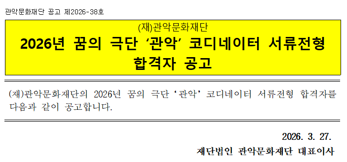 관악문화재단 공고 제2026-38호   (재)관악문화재단 2026년 꿈의 극단 ‘관악’ 코디네이터 서류전형 합격자 공고   (재)관악문화재단의 2026년 꿈의 극단‘관악’코디네이터 서류전형 합격자를 다음과 같이 공고합니다.   2026. 3. 27.  재단법인 관악문화재단 대표이사