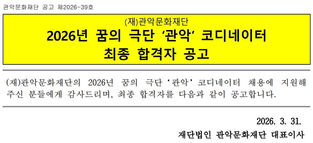관악문화재단 공고 제2026-39호   (재)관악문화재단 2026년 꿈의 극단 ‘관악’ 코디네이터  최종 합격자 공고   (재)관악문화재단의 2026년 꿈의 극단‘관악’코디네이터 채용에 지원해 주신 분들에게 감사드리며, 최종 합격자를 다음과 같이 공고합니다.   2026. 3. 31.  재단법인 관악문화재단 대표이사