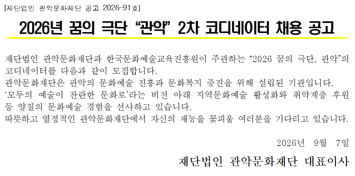[재단법인 관악문화재단 공고 2026–91호]    2026년 꿈의 극단“관악”2차 코디네이터 채용 공고   재단법인 관악문화재단과 한국문화예술교육진흥원이 주관하는 “2026 꿈의 극단, 관악”의 코디네이터를 다음과 같이 모집합니다. 관악문화재단은 관악의 문화예술 진흥과 문화복지 증진을 위해 설립된 기관입니다. ‘모두의 예술이 찬란한 문화로’라는 비전 아래 지역문화예술 활성화와 취약계층 후원 등 양질의 문화예술 경험을 선사하고 있습니다. 따뜻하고 열정적인 관악문화재단에서 자신의 재능을 꽃피울 여러분을 기다리고 있습니다.  2026년  9월  7일 재단법인 관악문화재단 대표이사