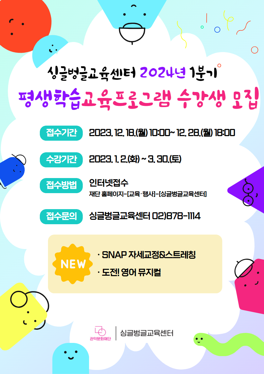 2024년 싱글벙글교육센터 1분기 평생학습 교육프로그램 수강생 모집 배너 ▶접수기간 : 2023. 12. 18.(월) 10:00 ~ 12. 28.(월) 18:00 선착순 마감     ▶교육기간 : 2024. 1. 2.(화) ~ 3. 30.(토)    ▶접수방법 : 관악문화재단홈페이지-[교육・행사]-[싱글벙글교육센터]new SNAP 자세교정&스트레칭       도전! 영어 뮤지컬 관악문화재단 싱글벙글교육센터