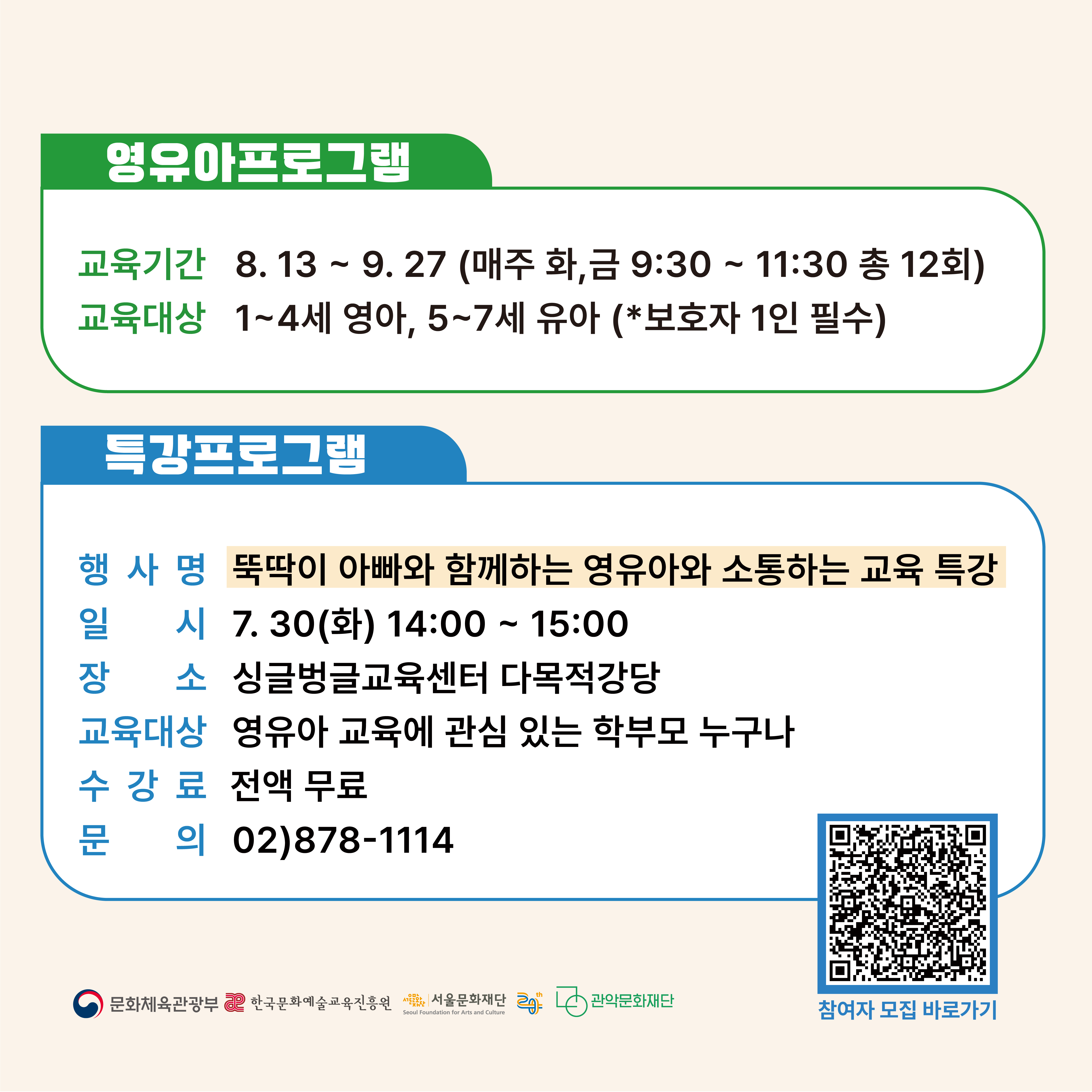 2024 문화예술교육사 현장 역량강화 사업 싱글벙글 문화놀이터 Oh감각  영유아 프로그램 교육기간 8.13 ~ 9.27(매주 화, 금 9:30 ~ 11:30 총 12회)  교육대상 1~4세 영아, 5~7세 유아(*보호자 1인 필수)  특강프로그램  행사명 뚝딱이 아빠와 함께하는 영유아와 소통하는 교육 특강 일시 7.30(화) 14:00 ~ 15:00  장소 싱글벙글교육센터 다목적강당 교육대상 영유아 교육에 관심 있는 학부모 누구나 수강료 전액무료 문의 02-878-1114