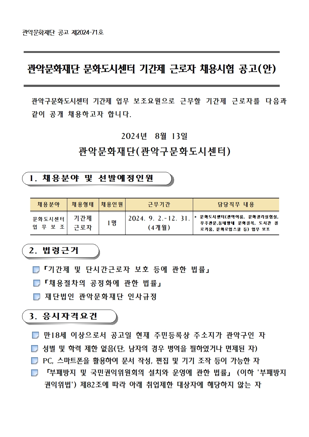 관악문화재단 공고 제2024-71호     관악문화재단 문화도시센터 기간제 근로자 채용시험 공고(안)       관악구문화도시센터 기간제 업무 보조요원으로 근무할 기간제 근로자를 다음과  같이 공개 채용하고자 합니다.  2024년  8월 13일 관악문화재단(관악구문화도시센터)   1. 채용분야 및 선발예정인원   채용분야 채용형태 채용인원 근무기간 담당직무 내용 문화도시센터 업무보조 기간제 근로자 1명 2024. 9. 2.~12. 31. (4개월) ‣ 문화도시센터(관악이룸, 문화권리실험실, 우주관문,동네방네 문화골목, 도시간 콜로키움, 문화로업스쿨 등) 업무 보조     2. 법령근거      「기간제 및 단시간근로자 보호 등에 관한 법률」    「채용절차의 공정화에 관한 법률」     재단법인 관악문화재단 인사규정     