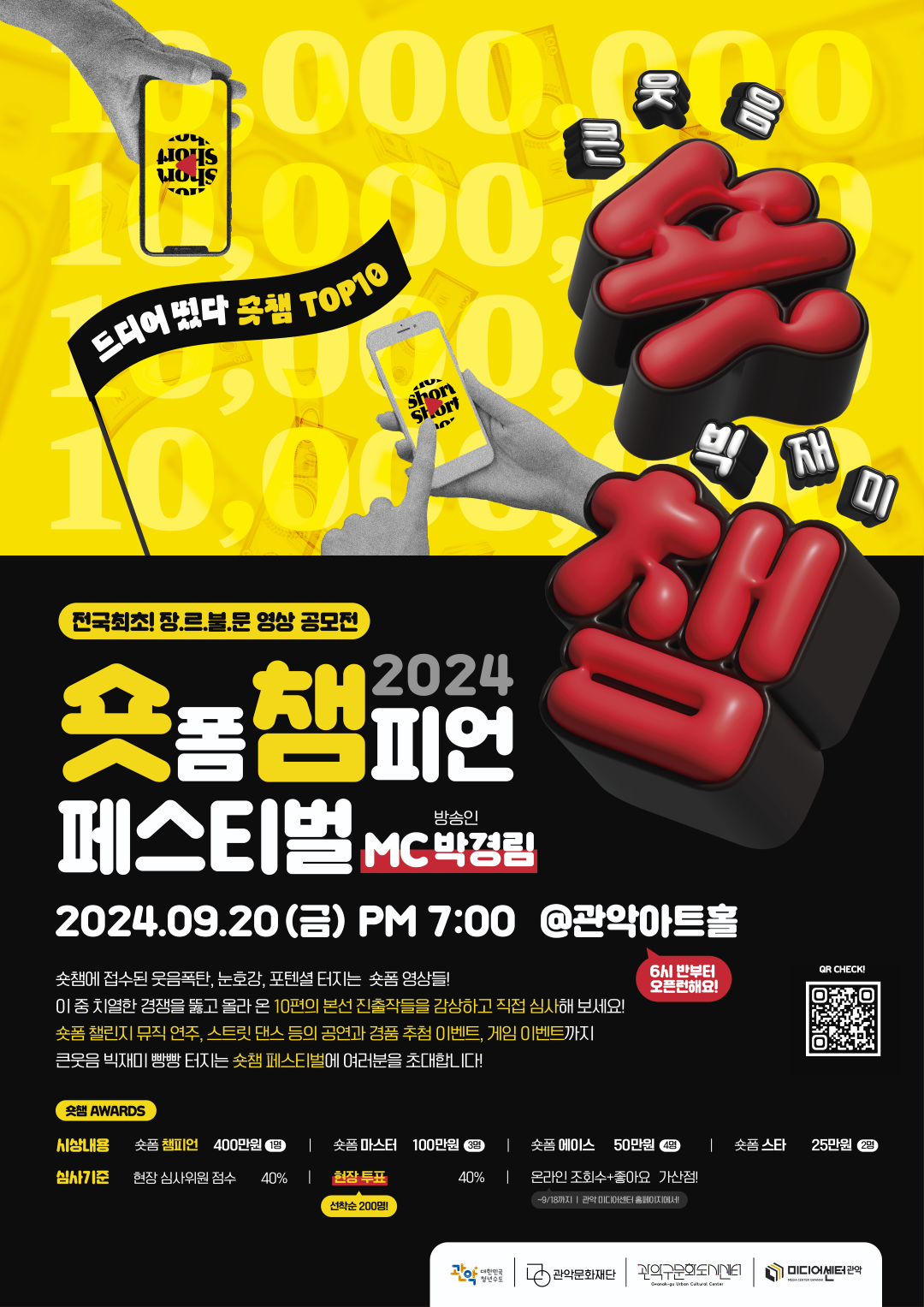 전국최고!장.르.불.문 영상 공모전 2024 숏폼챔피언페스티벌 MC방송인박경림 2024.09.20(금)PM7:00 @관악아트홀 6시 반부터 오픈런해요!숏챔에 접수된 웃음폭탄,눈호강,포텐셜 터지는 숏폼 영상들!이 중 치열한 경쟁을 뚫고 올라 온 10편의 본선 진출작들을 감상하고 직접 심사해 보세요! 숏폼 챌린지 뮤직 연주, 스트릿 댄스 등의 공연과 경품 추첨 이벤트, 게임 이벤트까지 큰웃음 빅재미 빵빵 터지는 숏챔 페스티벌에 여러분을 초대합니다! 숏챔 AWARDS 시상내용 숏폼챔피언 400만원 1명 숏폼마스터 100만원 3명 숏폼에이스 50만원 4명 숏폼 스타 25만원 2명 심사기준 현장 심사위원 점수 40% 현장투표(선착순200명) 40% 온라인 조회수+좋아요 가산점! ~9/18까지 관악 미디어센터 홈페이지에서! 심사위원장 예지원 배우