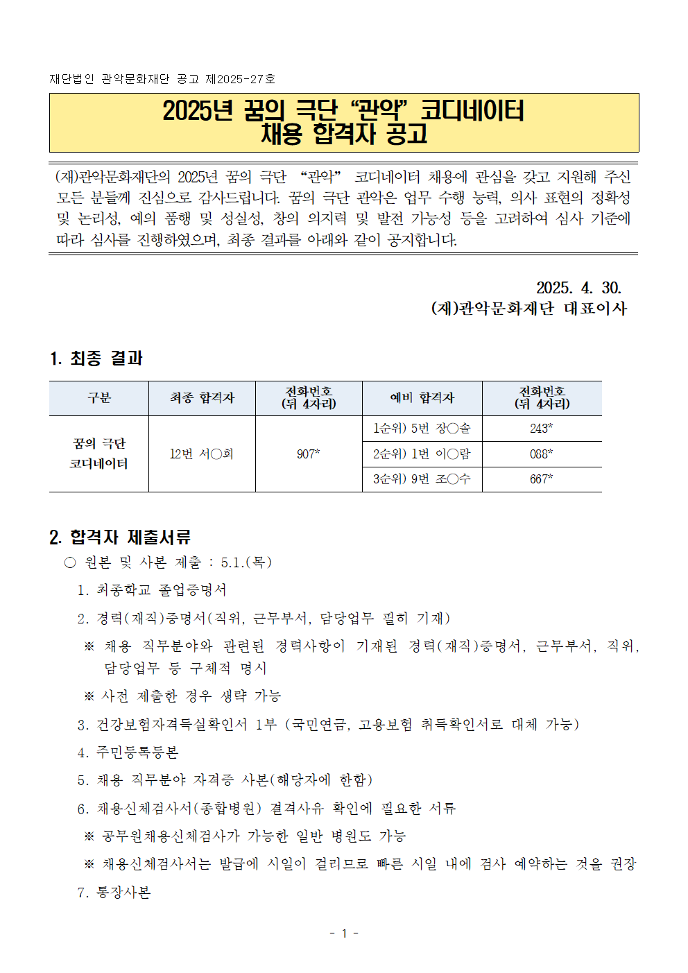2025년 꿈의 극단 ‘관악’ 코디네이터 채용 합격자 공고  상단에 “관악문화재단 공고 제2025-27호”  노란색 박스 안 제목: “2025년 꿈의 극단 ‘관악’ 코디네이터 채용 합격자 공고”  본문: 재단이 지원자들에게 감사 인사를 전하며 심사 기준과 최종 결과를 안내한다는 내용.  날짜: 2025. 4. 30.  서명: (재)관악문화재단 대표이사  1. 최종 결과 (표)  열 구성: 구분 / 최종 합격자 / 전화번호(뒷 4자리) / 예비 합격자 / 전화번호(뒷 4자리)  꿈의 극단 코디네이터  최종 합격자: 12번 서○희 – 907*  예비 합격자: • 1순위: 5번 장○솔 – 243* • 2순위: 1번 이○람 – 088* • 3순위: 9번 조○수 – 667*  2. 합격자 제출서류  원본 및 사본 제출: 5.1.(목)  제출 서류 목록: • 최종학교 졸업증명서 • 경력(재직)증명서 • 경력 사항이 기재된 경력증명서 또는 담당업무 증빙 • 건강보험자격득실확인서 1부 • 주민등록등본 • 자격증 사본(해당자) • 채용신체검사서(종합병원) • 통장사본  공무원채용신체검사서 대체 가능 등 안내 포함