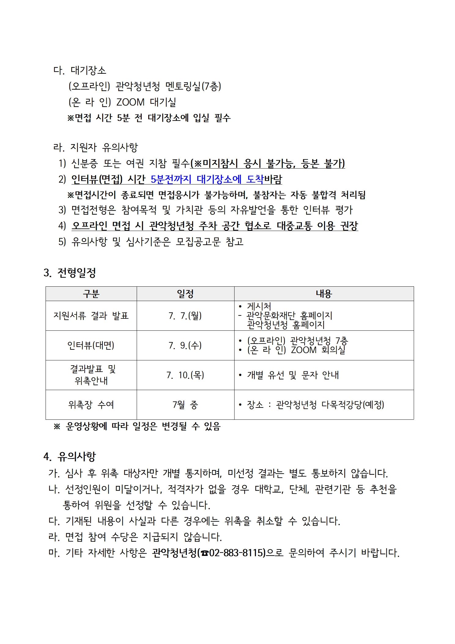 관악문화재단 공고 제 2025 - 58 호   관악문화재단 관악청년청 제2기 운영위원회 위원 공개모집 서류심사 결과 공고  (재)관악문화재단 관악청년청에서는 관악청년청 제2기 운영위원회 위원 공개모집과 관련하여 서류심사 합격자를 다음과 같이 공고합니다.   2025. 7. 7.(월)  관악문화재단 관악청년청  1. 서류심사 합격자 및 인터뷰(면접) 시간  응시 번호 응시자명 휴대전화 (뒷번호) 응시 번호 응시자명 휴대전화 (뒷번호) 1 신○수 0481 8 이○준 2582 2 윤○준 0733 9 김○교 7962 4 이○유 7401 10 전○진 9353 5 이○진 2108 12 유○현 4496 6 박○현 0208 13 윤○은 8591 7 이○직 1777 14 김○훈 2382   2. 면접안내   가. 면접일시 : 2025. 7. 9.(수) 14:00~16:00   나. 면접장소      (오프라인) 관악청년청 창업보육실1(7층)      (온 라 인) ZOOM 회의실 ※면접 당일 링크 공유 예정      ※서류심사 합격자 대상으로 면접 방법 개별 조사 예정      ※면접 방법 조사 후 면접 시간 개별 통지 예정   다. 대기장소      (오프라인) 관악청년청 멘토링실(7층)      (온 라 인) ZOOM 대기실      ※면접 시간 5분 전 대기장소에 입실 필수    라. 지원자 유의사항    1) 신분증 또는 여권 지참 필수(※미지참시 응시 불가능, 등본 불가)    2) 인터뷰(면접) 시간 5분전까지 대기장소에 도착바람      ※면접시간이 종료되면 면접응시가 불가능하며, 불참자는 자동 불합격 처리됨    3) 면접전형은 참여목적 및 가치관 등의 자유발언을 통한 인터뷰 평가     4) 오프라인 면접 시 관악청년청 주차 공간 협소로 대중교통 이용 권장    5) 유의사항 및 심사기준은 모집공고문 참고  3. 전형일정  구분 일정 내용 지원서류 결과 발표 7. 7.(월) ∙ 게시처 - 관악문화재단 홈페이지    관악청년청 홈페이지 인터뷰(대면) 7. 9.(수) ∙ (오프라인) 관악청년청 7층 ∙ (온 라 인) ZOOM 회의실  결과발표 및 위촉안내 7. 10.(목) ∙ 개별 유선 및 문자 안내 위촉장 수여 7월 중 ∙ 장소 : 관악청년청 다목적강당(예정)    ※ 운영상황에 따라 일정은 변경될 수 있음   4. 유의사항  가. 심사 후 위촉 대상자만 개별 통지하며, 미선정 결과는 별도 통보하지 않습니다.  나. 선정인원이 미달이거나, 적격자가 없을 경우 대학교, 단체, 관련기관 등 추천을 통하여 위원을 선정할 수 있습니다.  다. 기재된 내용이 사실과 다른 경우에는 위촉을 취소할 수 있습니다.  라. 면접 참여 수당은 지급되지 않습니다.  마. 기타 자세한 사항은 관악청년청(☎02-883-8115)으로 문의하여 주시기 바랍니다.