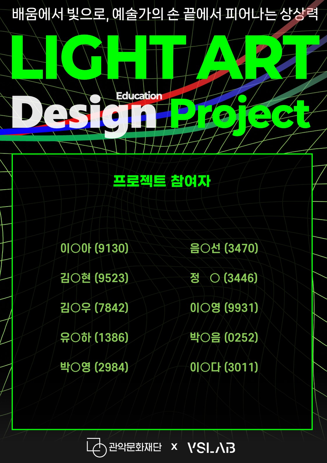 배움에서 빛으로, 예술가의 손끝에서 피어나는 상상력 LIGHT ART Design edacation project  프로젝트 참여자  이o아(9130), 음otjs(3470),김o현(9523), 정o(3446), 김o우(7842), 이o영(9931), 유o하(1386), 박o음(0252) 박o영(2984), 이o다(3011)  관악문화재단 x VSLAB