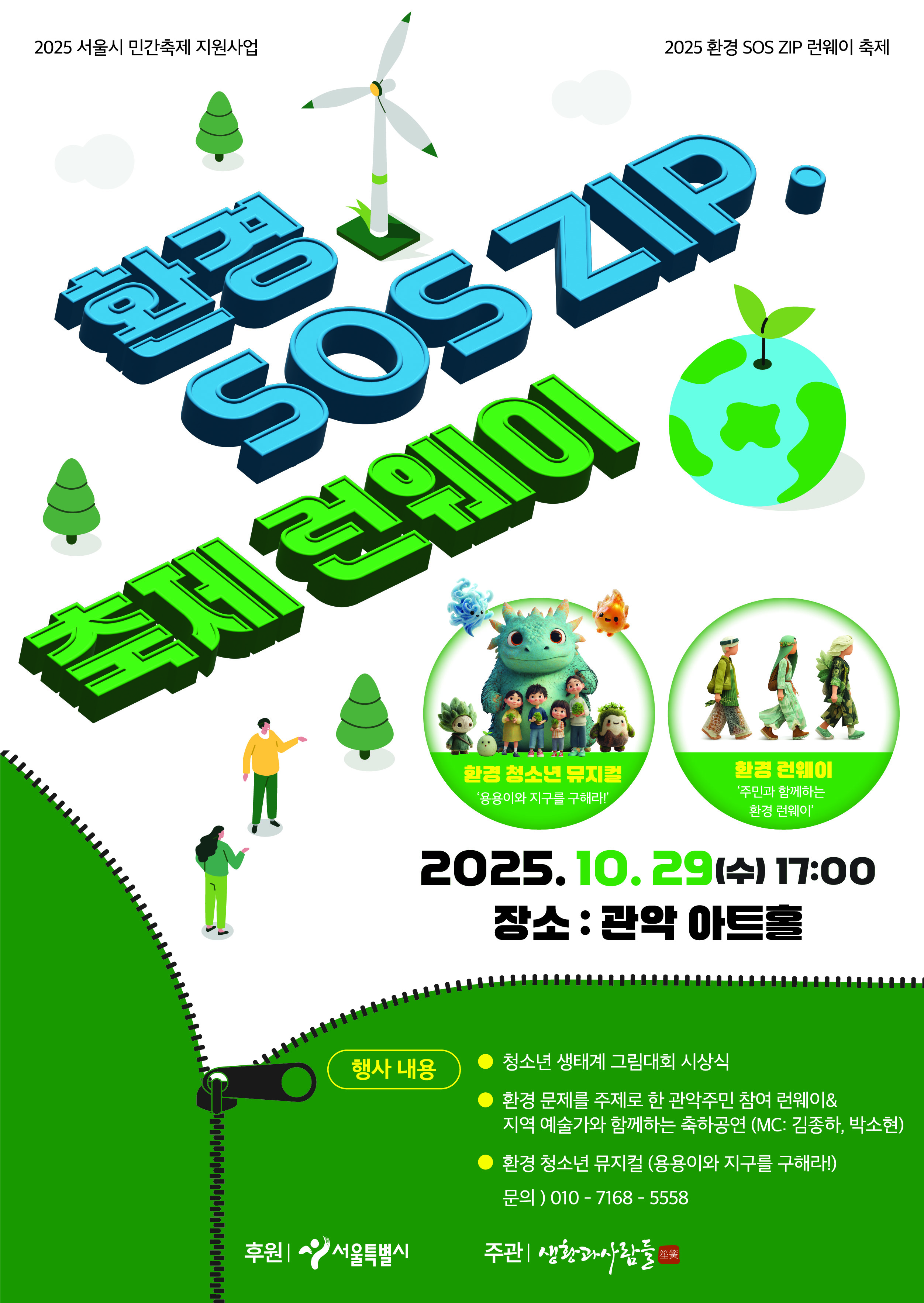 환경 SOS ZIP. 축제 런웨이 2025.10.29.(수) 17:00 장소 : 관악아트홀 행사내용 청소년 생태계 그림대회 시상식 환경문제를 주제로 한 관악주민 참여 런웨이&지역예술가와 함께하는 축하공연(MC: 김종하, 박소현) 환경 청소년 뮤지컬(용용이와 지구를 구해라!) 문의: 010-7168-5558 후원 서울특별시 주관 생황과사람들