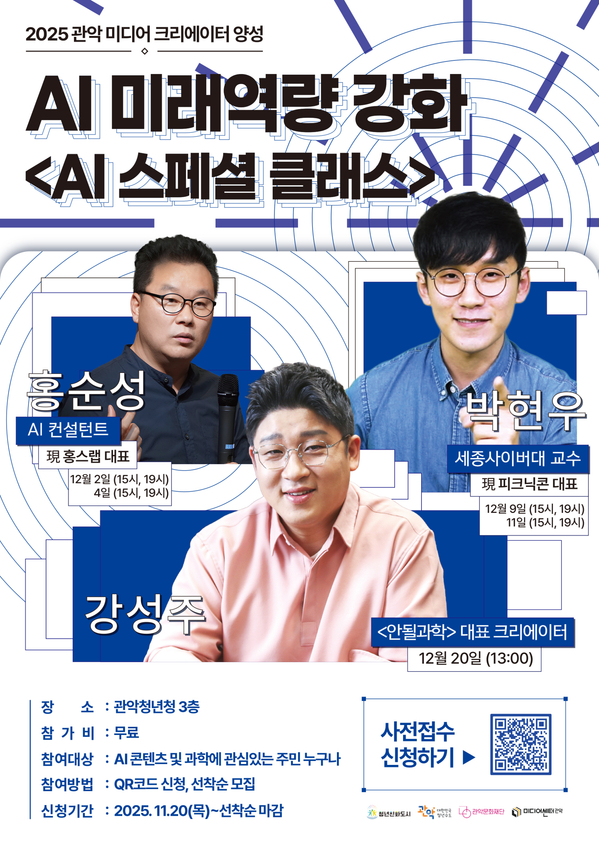 2025 관악 미디어 크리에이터 양성 AI 미래역량 강화 'AI 스페셜 클래스' 2025.11.20(목)~선착순마감 강연장소: 관악청년청 3층 참가비용: 무료 참여방법: OR코드 신청 선착순 모집 홍순성(AI 컨선턴트, 현 홍스랩 대표) 12월 2일(15시,19시), 4일(15시,19시) 박현우(세종사이버대 교수, 현 피크닉콘 대표) 12월 9일(15시,19시), 11일(15시, 19시) 강성주(<안될과학> 대표 크리에이터) 12월 20일 13시