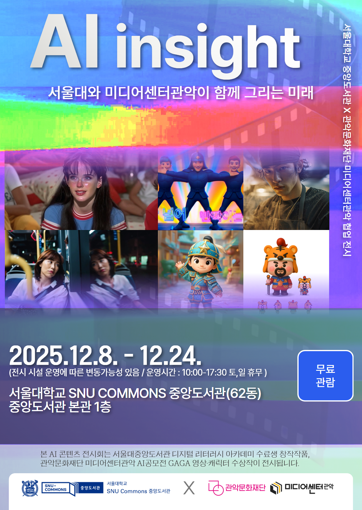 AI insight  서울대와 미디어센터관악이 함께 그리는 미래  2025.12.8. - 12.24.  (전시 시설 운영에 따른 변동가능성 있음 / 운영시간 : 10:00-17:30 토,일 휴무 )  서울대학교 SNU COMMONS 중앙도서관(62동)  중앙도서관 본관 1층   본 AI 콘텐츠 전시회는 서울대중앙도서관 디지털 리터러시 아카데미 수료생 창작작품,  관악문화재단 미디어센터관악 AI공모전 GAGA 영상·캐릭터 수상작이 전시됩니다.  서울대학교 중앙도서관 X 관악문화재단 미디어센터관악 협업 전시  무료 관람