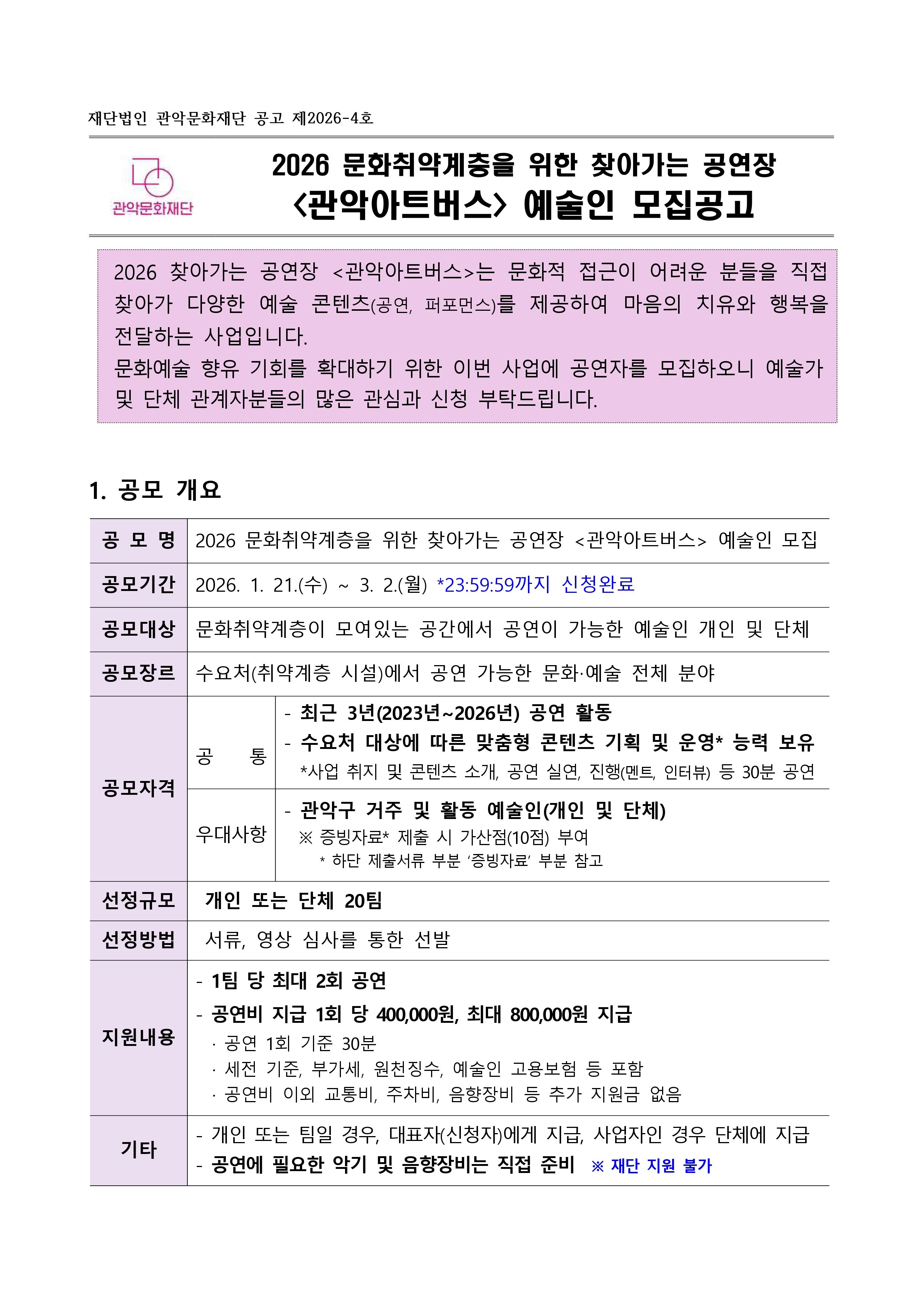 2026 문화취약계층을 위한 찾아가는 공연장 관악아트버스 예술인 모집공고 2026 찾아가는 공연장 <관악아트버스>는 문화적 접근이 어려운 분들을 직접 찾아가 다양한 예술 콘텐츠(공연, 퍼포먼스)를  제공하여 마음의 치유와 행복을 전달하는 사업입니다. 문화예술 향유 기회를 확대하기 위한 이번 사업에 공연자를 모집하오니, 예술가 및 단체 관계자분들의 많은 관심과 신청 부탁드립니다. 1. 공모개요 공모명 2026 문화 취약계층을 위한 찾아가는 공연장 <관악아트버스> 예술인 모집 공모기간 2026. 1.21(수) ~ 3.2(월) 23:59:59까지 신청완료 공모대상 문화취약계층이 모여있는 공간에서 공연이 가능한 예술인 개인 및 단체 공모장르 수요처(취약계층 시설)에서 공연 가능한 문화 ·예술 전체 분야 공모자격 공통 최근 3년 (2023년~2026년) 공연 활동 수요처 대상에 따른 맞춤형 콘텐츠 기획 및 운영 능력 보유 사업 취지 및 콘텐츠 소개, 공연실연, 진행(멘트, 인터뷰) 등 30분 공연 우대사항 관악구 거주 및 활동 예술인(개인 및 단체) 증빙자료 제출시 가산점 10점 부여 하단 제출서류 부분 증빙자료 부분 참고  선정규모 개인 또는 단체 20팀 선정방법 서류, 영상 심사를 통한 선발 지원내용 1팀당 최대 2회 공연 공연비 지급 1회 당 400,000원 최대 800,0000원 지급  공연 1회 기준 30분 세전 기준, 부가세, 원천징수, 예술인 고용보험 등 포함, 공연비 이외 교통비, 주차비, 음향장비 등 추가 지원금 없음 기타 개인 또는 팀일 경우 대표자(신청자)에게 지급 사업자인 경우 단체에 지급 공연에 필요한 악기 및 음향장비는 직접 준비 재단지원불가  