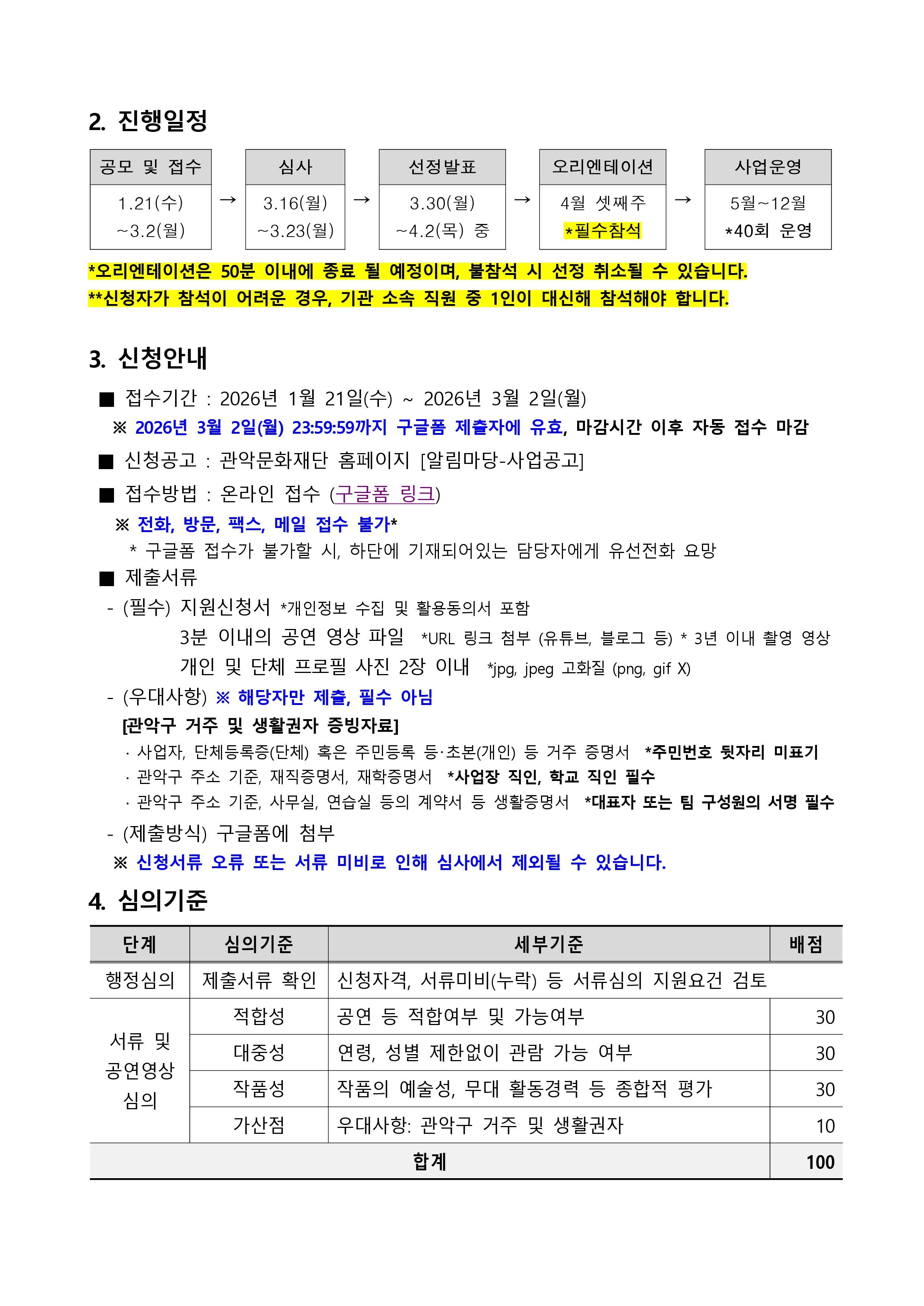 . 진행일정 공모 및 접수 1.21(수)~3.2(월) 심사 3.16(월)~3.23(월) 선정발표 3.30(월)~4.2(목) 중 오리엔테이션 4월 셋째주 필수참석 사업운영 5월~12월  40회 운영 오리엔테이션은 50분 이내에 종료 될 예정이며, 불참석 시 선정 취소 될 수 있습니다. 신청자가 참석이 어려운 경우 기관 소속 직원 중 1인이 대신해 참석해야 합니다.  3. 신청안내 접수기간 : 2026년 1월 21일 (수) ~ 2026년 3월 2일(월) ※ 2026년 3월 2일(월) 23:59:59까지 구글폼 제출자에 유효, 마감시간 이후 자동 접수 마감 신청공고 : 관악문화재단 홈페이지[알림마당-사업공고]  접수방법 : 온라인 접수 구글폼 링크 전화, 방문, 팩스 메일 접수 불가 구글폼 접수가 불가 할 시 하단에 기재되어 있는 담당자에게 유선전화 요망  제출서류 필수 지원신청서 개인정보 수집 및 활용동의서 포함 3분이내의 공연 영상 파일 URL  링크 첨부 (유튜브, 블로그 등) 3년 이내 촬영 영상 개인 및 단체 프로필 사진 2장 이내 jpg, jpeg 고화질 (png, gif x) 우대사항 해당자만 제출 필수 아님 관악구 거주 및 생활권자 증빙자료 사업자, 단체등록증(단체)혹은 주민등록 등 ·초본 개인등 거주 증명서 주민번호 뒷자리 미표기 관악구 주소 기준, 재직증명서, 재학증명서 사업장 직인, 학교 직인 필수 관악구 주소기준, 사무실, 연습실 등의 계약서 등 생활증명서 대표자 또는 팀구성원의 서명 필수 제출방식 구글폼에 첨부 신청서류 오류 또는 서류 미비로 인해 심사에서 제외될수 있습니다.  심의기준 행정심의 제출서류 확인 신청자격, 서류미비(누락)등 서류심의 지원요건 검토 서류 및 공연 영상 심의 적합성 공연 등 적합여부 및 가능여부 30 대중성 연령, 성별 제한없이 관람 가능 여부 30 작품서 작품의 예술성, 무대 활동경력 등 종합적 평가 30 가산점 우대사항 관악구 거주 및 생활권자 10 합계 100