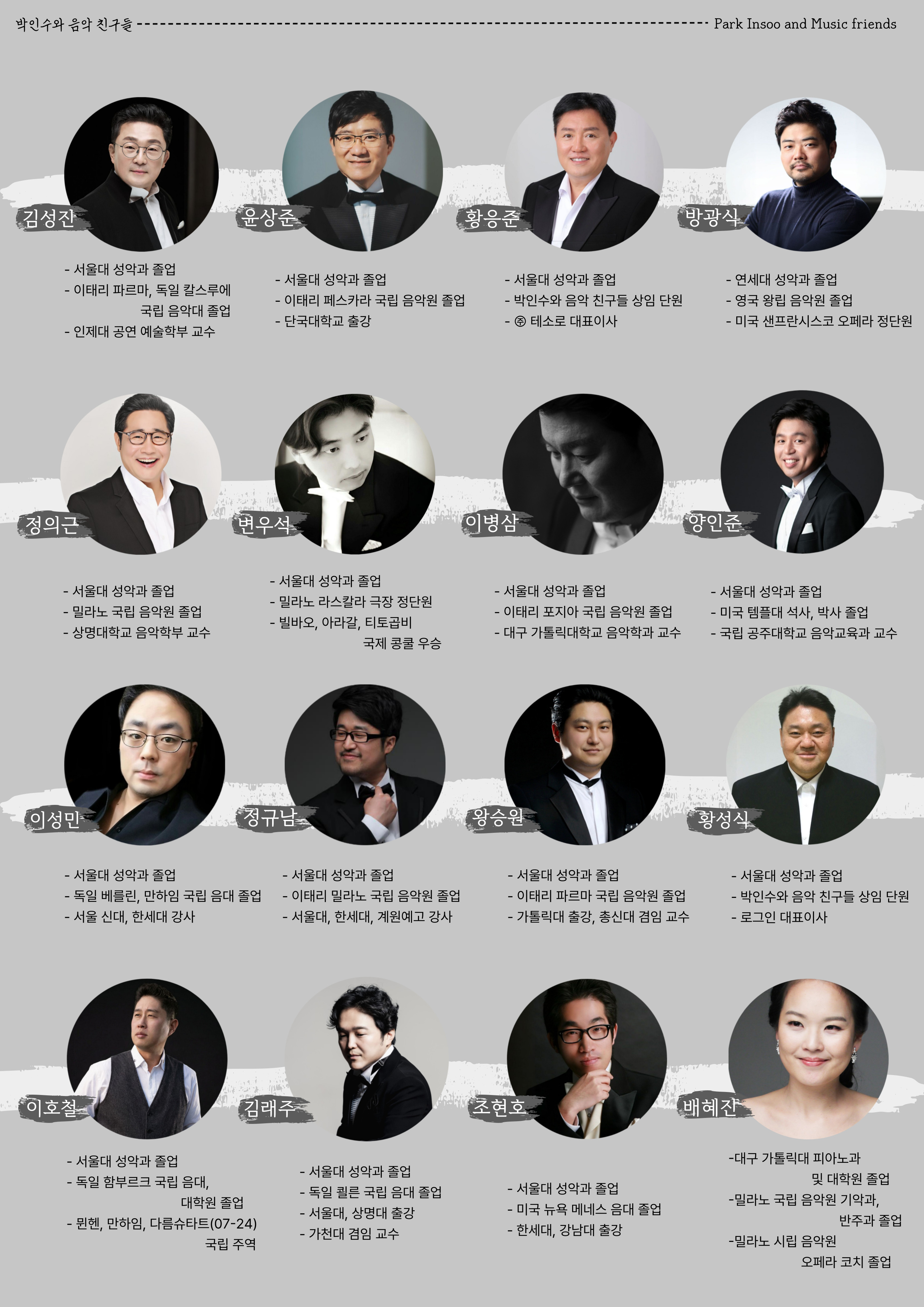 출연진 테너 김성진: 서울대 성악과 졸업. 이태리 파르마, 독일 칼스루에 국립음대 졸업. 인제대 공연예술학부 교수. 테너 윤상준: 서울대 성악과 졸업. 이태리 페스카라 국립음악원 졸업. 단국대 출강. 테너 황응준: 서울대 성악과 졸업.박인수와음악친구들 상임단원. ㈜테소로 대표이사. 바리톤 방광식: 연세대 성악과 졸업. 영국 왕립음악원 졸업. 미국 샌프란시스코 오페라 정단원. 테너 정의근: 서울대 성악과 졸업. 밀라노 국립음악원 졸업. 상명대학교 음악학부 교수. 테너 변우석: 서울대 성악과 졸업. 밀라노 라스칼라 극장 정단원. 빌바오,아라갈,티토곱비 국제콩쿨우승. 테너 이병삼: 서울대 성악과 졸업. 이태리 폿쟈 국립음악원 졸업. 대구가톨릭대학교 음악학과 교수. 테너 양인준: 서울대 성악과 졸업. 미국 템플대 석,박사 졸업. 국립공주대학교 음악교육과 교수. 테너 이성민: 서울대 성악과 졸업. 독일 베를린,만하임 국립음대 졸업. 서울신대, 한세대 강사. 테너 정규남: 서울대 성악과 졸업. 이태리 밀라노 국립음악원 졸업. 서울대,한세대,계원예고 강사. 테너 왕승원: 서울대 성악과 졸업. 이태리 파르마 국립음악원 졸업. 가톨릭대 출강, 총신대 겸임교수. 테너 황성식: 서울대 성악과 졸업. 박인수와음악친구들 상임단원. 로그인 대표이사. 테너 이호철: 서울대 성악과 졸업. 독일 함부르크 국립음대, 대학원 졸업. 뮌헨, 만하임, 다름슈타트(07-24)국립 주역. 테너 김래주: 서울대 성악과 졸업. 독일 쾰른 국립음대 졸업. 서울대, 상명대 출강. 가천대 겸임교수. 테너 조현호: 서울대 성악과 졸업. 미국 뉴욕 메네스음대 졸업. 한세대, 강남대 출강. 피아노 배혜진: 대구가톨릭대 피아노과 및 대학원 졸업. 밀라노 국립음악원 기악과, 반주과 졸업. 밀라노 시립음악원 오페라코치 졸업.