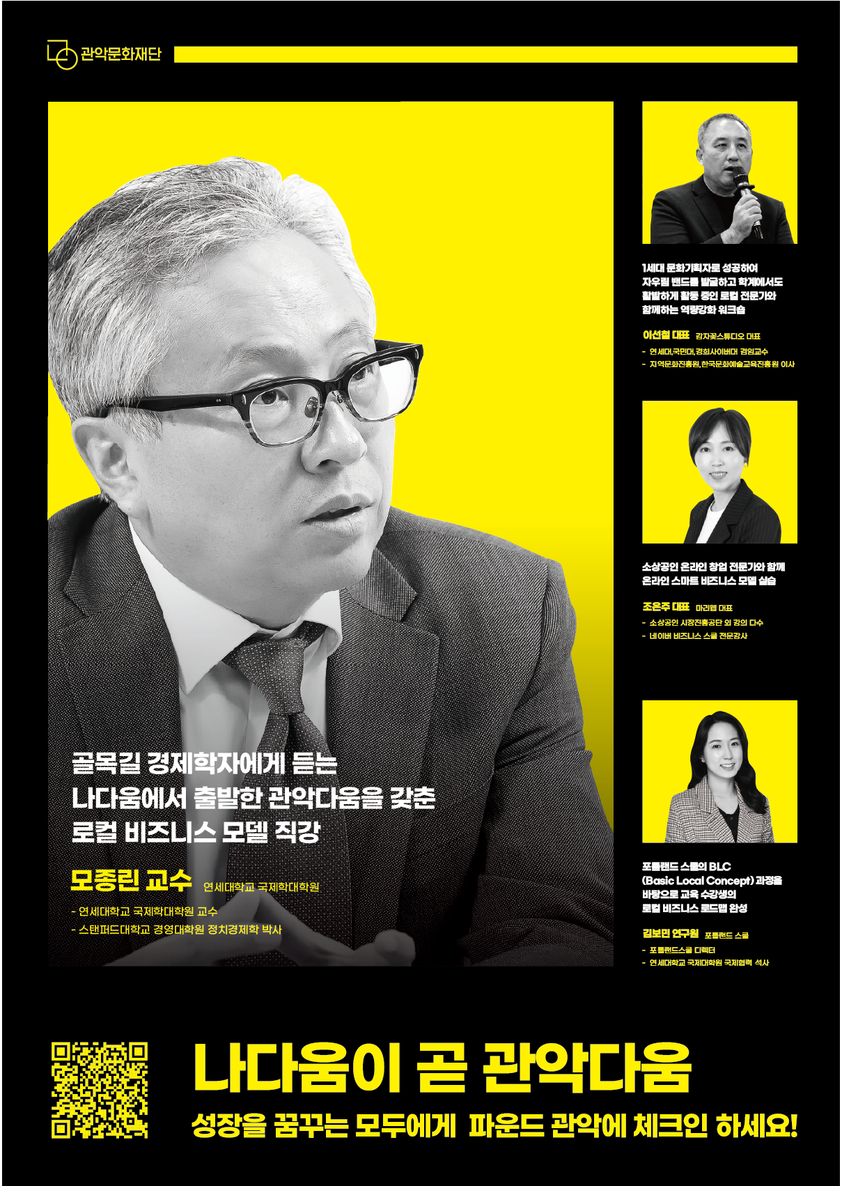 골목길 경제학자에게 듣는 나다움에서 출발한 관악다움을 갖춘 로컬 비즈니스 모델 직강   모종린교수 연세대학교 국제학대학원 -연세대학교 국제학대학원 교수 -스텐퍼드대학교 경영대학원 정치경제학 박사     1세대 문화기획자로 성공하여 자우림 밴드를 발굴하고 학계에서도 활발하게 활동 중인 로컬 전문가와 함께하는 역량강화 워크숍  이선철 대표 감자꽃스튜디오 대표  -연세대, 국민대, 경희사이버대 겸임교수 -지역문화진흥원, 한국문화예술교육진흥원 이사      소상공인 온라인 창업 전문가와 함께 온라인 스마트 비즈니스 모델 실습  조은주 대표 마리웹 대표  -소상공인 시장진흥동단 외 강의 다수 -네이버 비즈니스 스쿨 전문강사      포틀랜드 스쿨의 BLC (Basic Local Concept)과정을 바탕으로 교육 수강생의 로컬 비즈니스 로드맵 완성  김보민 연구원 포클랜드 스쿨 -포틀랜드스쿨 디렉서 -연세대학교 국제대학원 국제협력 석사      나다움이 곧 관악다움    성장을 꿈꾸는 모두에게 파운드 관악에 체크인 하세요!