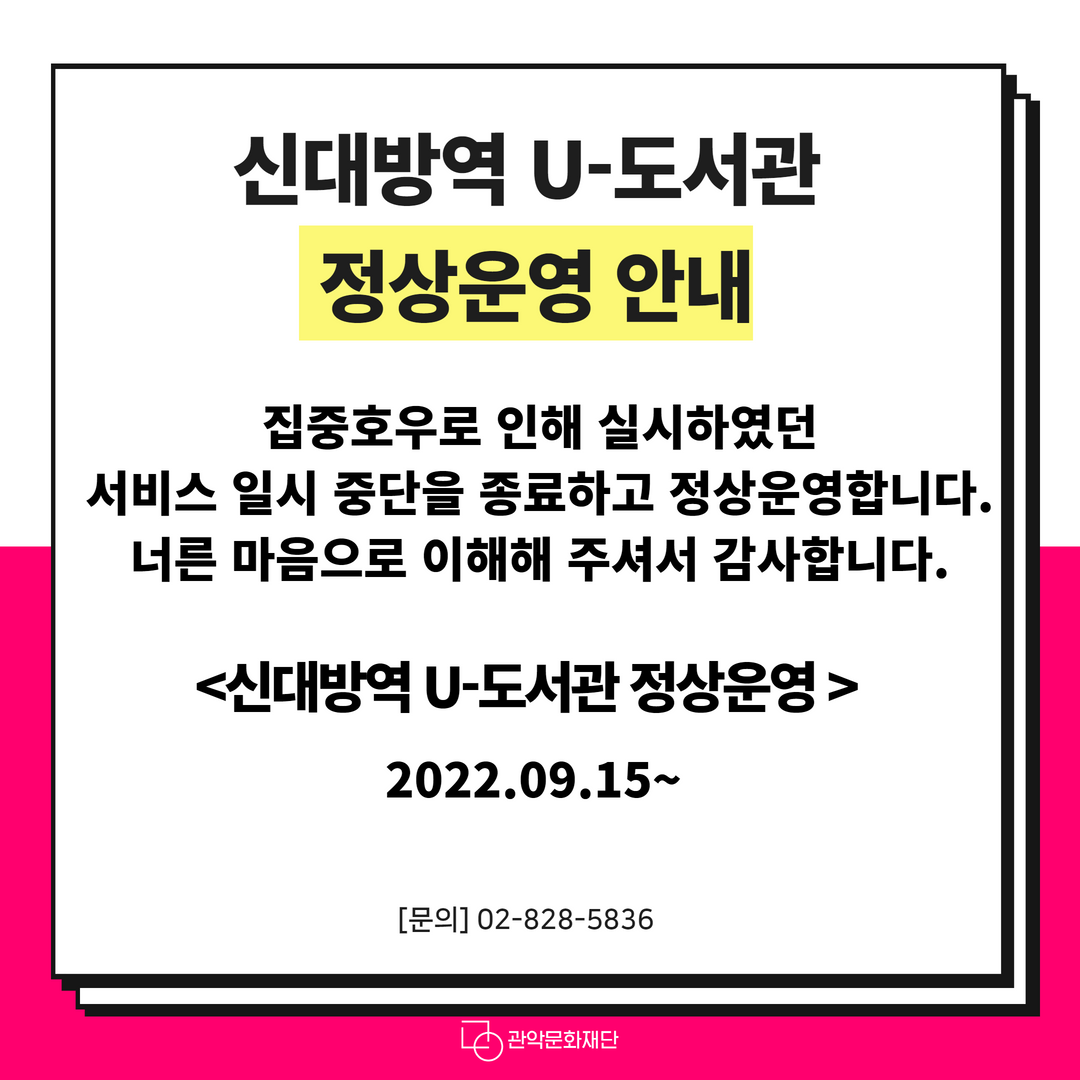 신대방역 U-도서관 정상운영 안내 집중호우로 인해 실시하였던 서비스 일시 중단을 종료하고 정상운영합니다. 너른 마음으로 이해해 주셔서 감사합니다. <신대방역 U-도서관 정상운영> 2022.09.15~ [문의] 02-828-5836 관악문화재단
