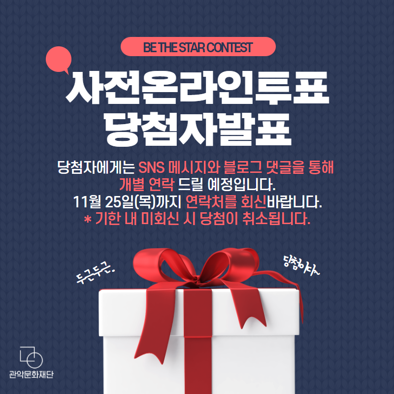 BE THE STAR CONTEST 사전온라인투표 당첨자발표 당첨자에게는 SNS 메시지와 블로그 댓글을 통해 개별 연락 드릴 예정입니다. 11월 25일(목)까지 연락처를 회신바랍니다. * 기한 내 미회신 시 당첨이 취소됩니다.