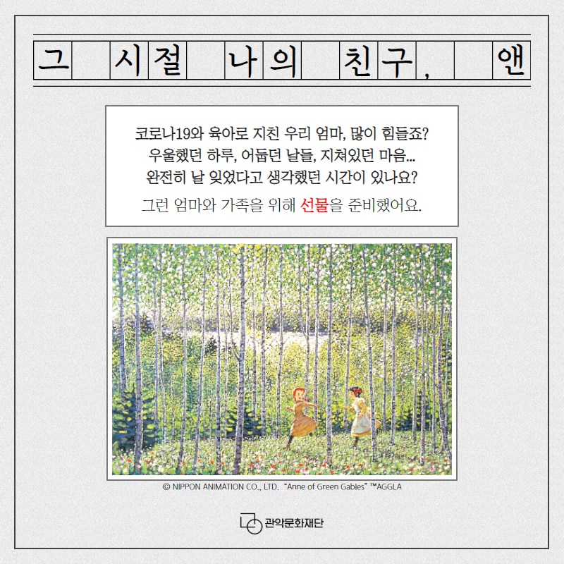 그 시절 나의 친구, 앤 코로나19와 육아로 지친 우리 엄마, 많이 힘들죠? 우울했던 하루, 어둡던 날들, 지쳐있던 마음... 완전히 날 잊었다고 생각했던 시간이 있나요. 그런엄마와 가족을 위해 선물을 준비했어요,NIOOPN ANIMATION CO.,LTD Anne of Green Gables AGGLA 관악문화재단