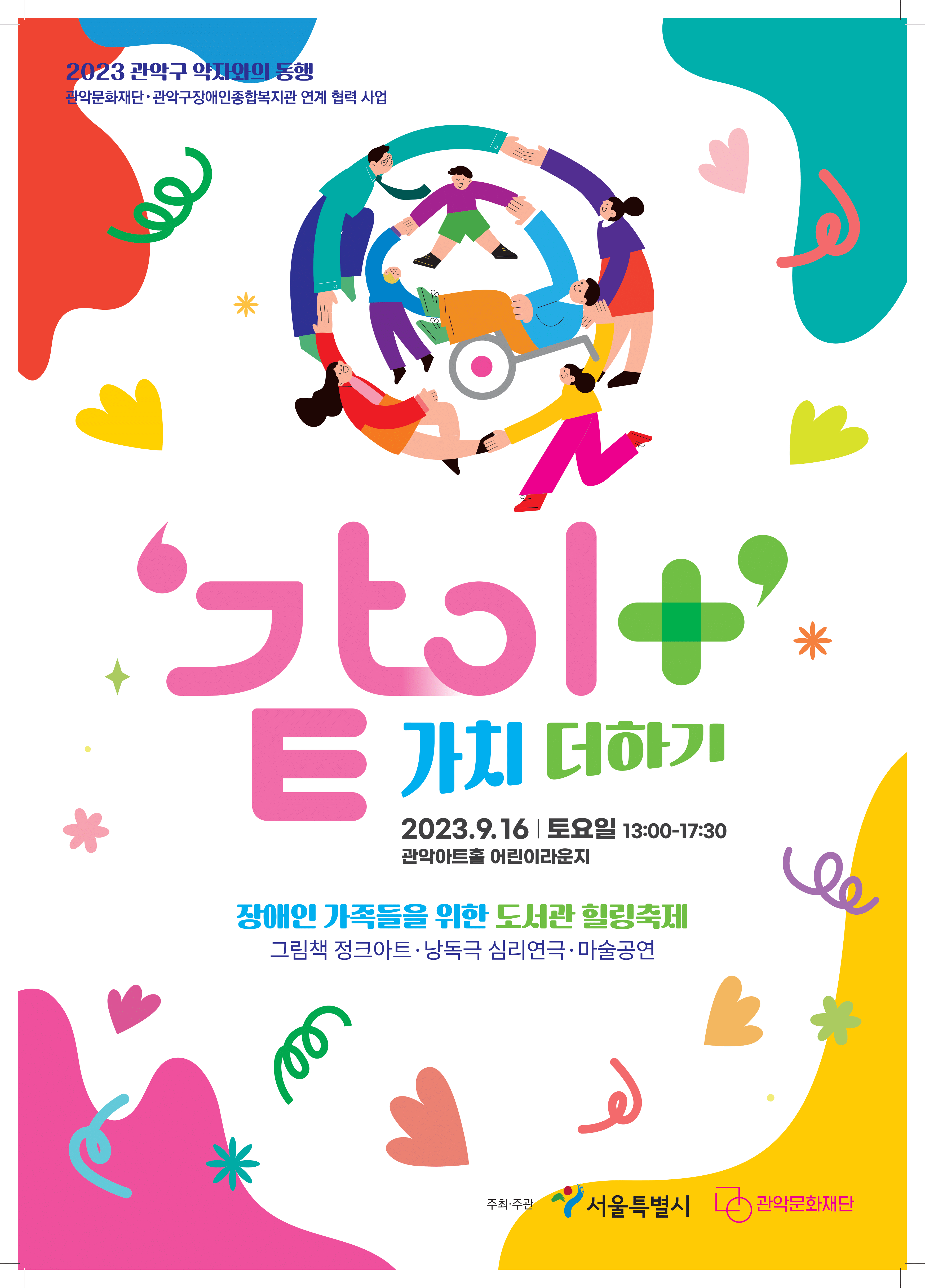 2023 관악구 약자와의 동행
 관악문화재단·관악구장애인종합복지관 연계 협력 사업
 같이 + 가치 더하기
 2023.9.16 토요일 13:00-17:30
 관악아트홀 어린이라운지
 장애인 가족들을 위한 도서관 힐링축제
 그림책 정크아트 · 낭독극 심리연극 · 마술공연
 주최·주관 : 서울특별시, 관악문화재단