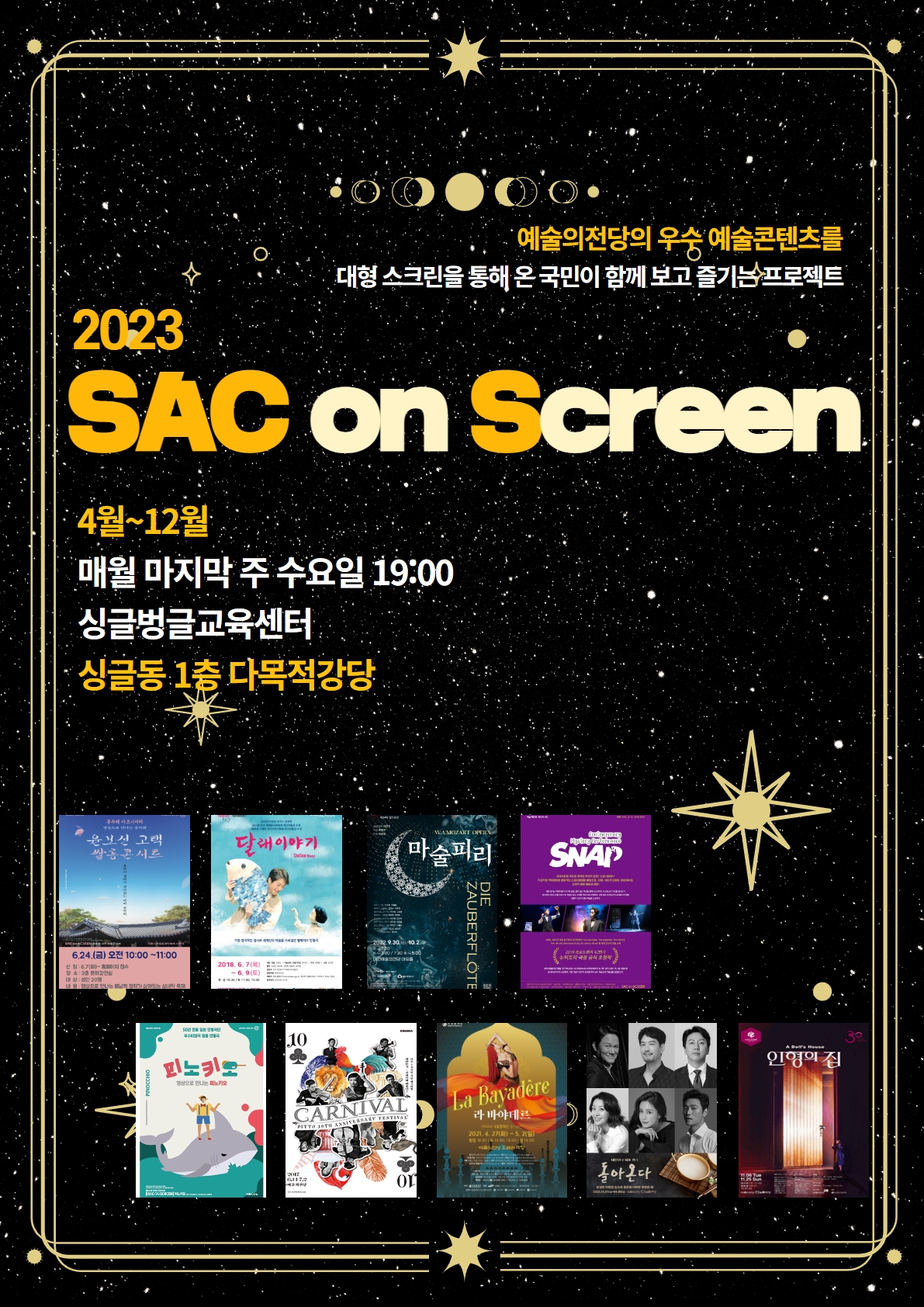 예술의전당의 우수 예술콘텐츠를 대형 스크린을 통해 온 국민이 함께 보고 즐기는 프로젝트 2023 SAC on Screen 4월~12월 매월 마지막 주 수요일 19:00 싱글벙글교육센터 싱글동 1층 다목적강당 4.26. 2022 윤보선 고택 쌀롱콘서트/클래식 5.31. 달래이야기/연극 6.28. 마술피리/오페라 7.26. 스냅/넌버벌 8.30. 피노키오/연극 9.27. 디토 파라디소/클래식 10.25. 라 바야데르/발레 11.29. 돌아온다/연극 12.27. 인형의집/연극