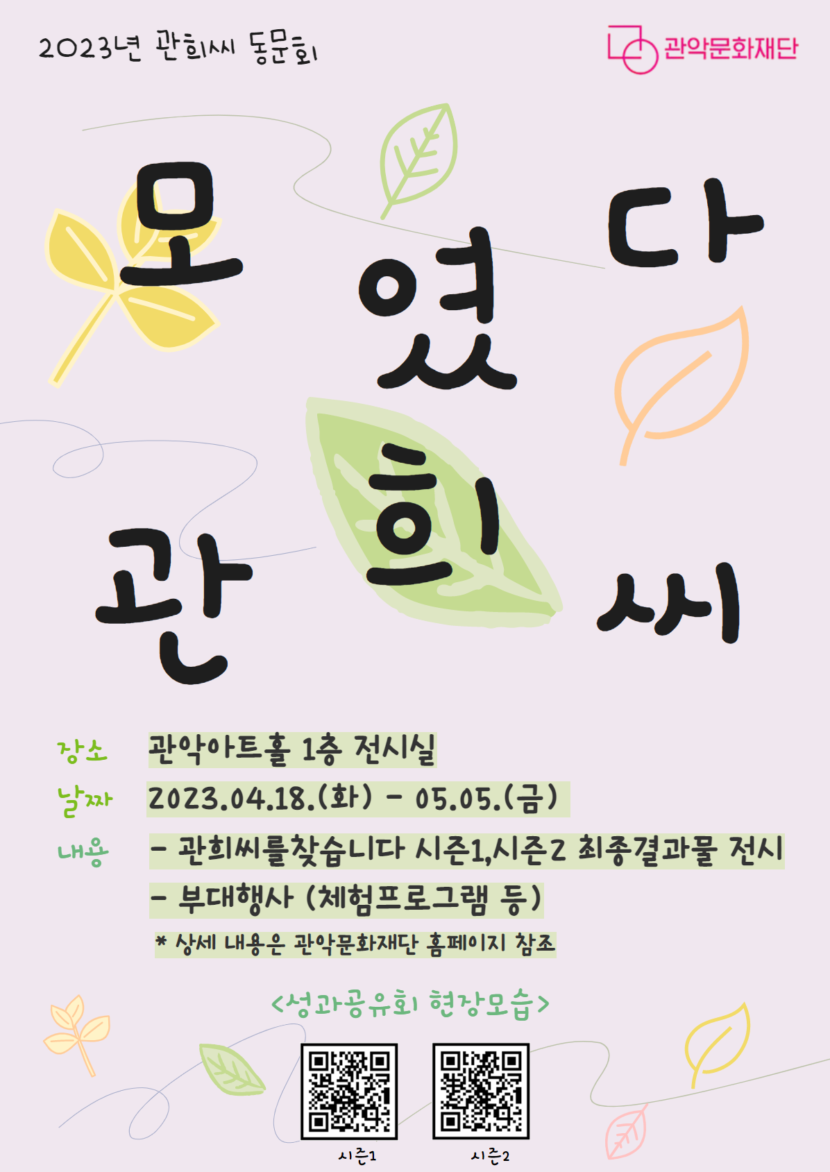 2023년 관희씨 동문회 관악문화재단 모였다 관희씨 장소 관악아트홀 1층 전시실 날짜2023.04.18.(화)- 05.05.(금) 내용 - 관희씨를찾습니다 시즌1,시즌2 최종결과물 전시 -부대행사 (체험프로그램 등) * 상세 내용은 관악문화재단 홈페이지 참조 <성과공유회 현장모습> 시즌1(qr코드) 시즌2(qr코드) 