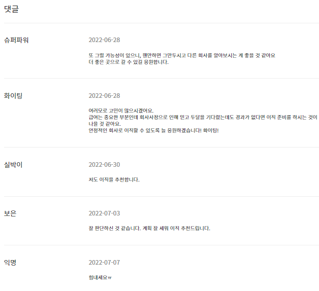 댓글 | 슈퍼파워 : 2022-06-28 또 그럴 가능성이 있으니, 웬만하면 그만두시고 다른 회사를 알아보시는 게 좋을 것 같아요 더 좋은 곳으로 갈 수 있길 응원합니다. 화이팅 : 2022-06-28 여러모로 고민이 많으시겠어요. 급여는 중요한 부분인데 회사사정으로 인해 믿고 두달을 기다렸는데도 경과가 없다면 이직 준비를 하시는 것이 나을 것 같아요. 안정적인 회사로 이직할 수 있도록 늘 응원하겠습니다! 화이팅! 실박이 : 2022-06-30 저도 이직을 추천합니다. 보은 2022-07-03 잘 판단하신 것 같습니다. 계획 잘 세워 이직 추천드립니다. 익명 2022-07-07 힘내세요ㅠ