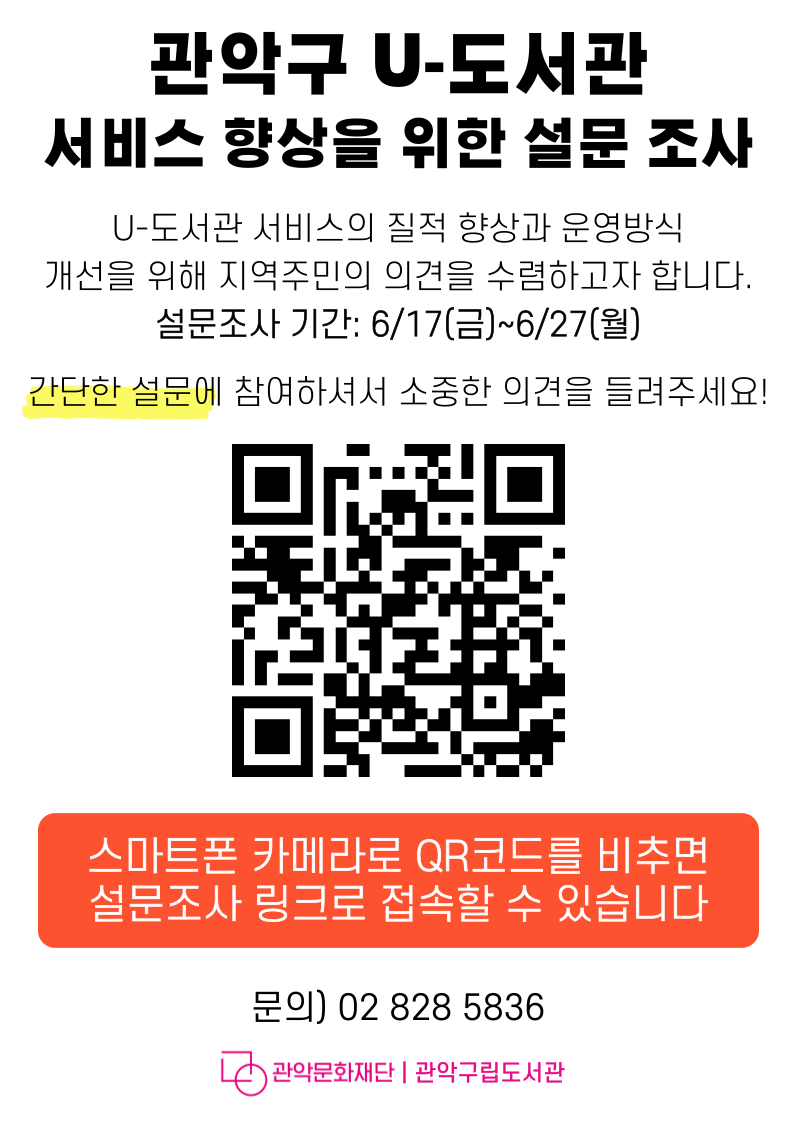 관악구 U-도서관 서비스 향상을 위한 설문 조사 | U-도서관 서비스의 질적 향상과 운영방식 개선을 위해 지역주민의 의견을 수렴하고자 합니다. 설문조사 기간 : 6/17(금)~6/27(월) 간단한 설문에 참여하셔서 소중한 의견을 들려주세요! 스마트폰 카메라로 QR코드를 비추면 설문조사 링크로 접속할 수 있습니다. 문의)02 828 5836 | 관악문화재단, 관악구립도서관