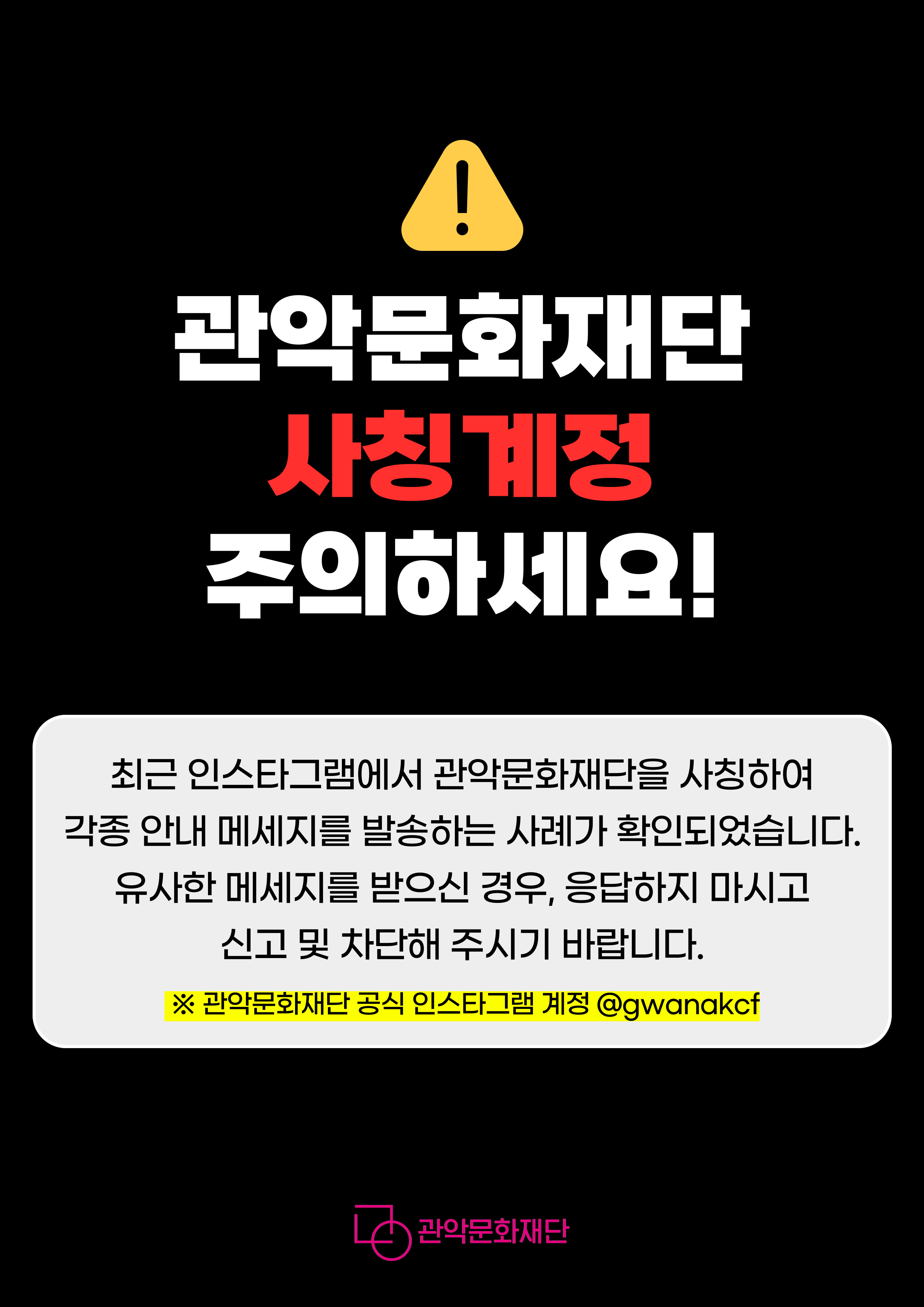 관악문화재단 사칭계정 주의하세요! 최근 인스타그램에서 관악문화재단을 사칭하여 각종 안내 메세지를 발송하는 사례가 확인되었습니다 유사한 메세지를 받으신 경우, 응답하지 마시고 신고 차단해 주시기 바랍니다. 관악문화재단 공식  인스타그램 계정 @gwanakcf